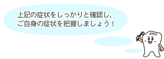 上記の症状をしっかりと確認し、ご自身の症状を把握しましょう！